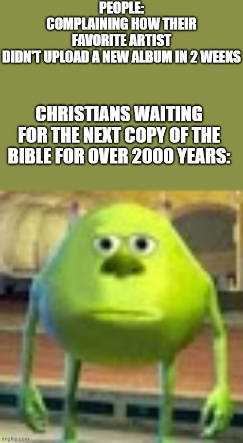 I've been waiting for so long | PEOPLE: COMPLAINING HOW THEIR FAVORITE ARTIST DIDN'T UPLOAD A NEW ALBUM IN 2 WEEKS; CHRISTIANS WAITING FOR THE NEXT COPY OF THE BIBLE FOR OVER 2000 YEARS: | image tagged in sully wazowski | made w/ Imgflip meme maker