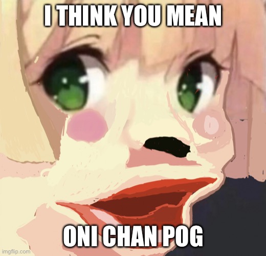 I THINK YOU MEAN ONI CHAN POG | image tagged in oni chan pog | made w/ Imgflip meme maker