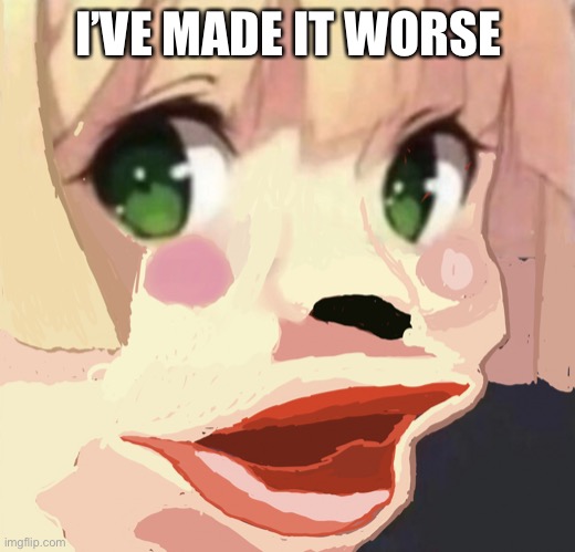 I’VE MADE IT WORSE | image tagged in oni chan pog | made w/ Imgflip meme maker