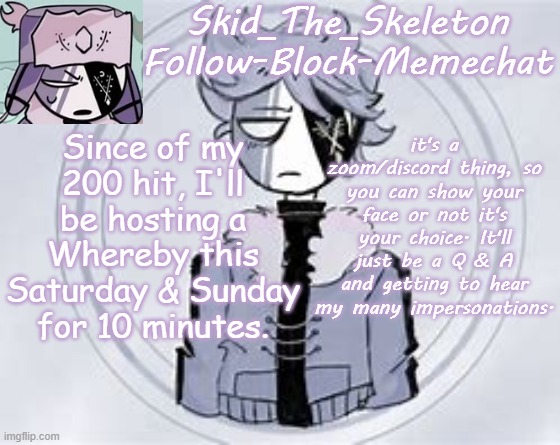 I can have 100 people at a time, which means 99 people can join | Since of my 200 hit, I'll be hosting a Whereby this Saturday & Sunday for 10 minutes. it's a zoom/discord thing, so you can show your face or not it's your choice. It'll just be a Q & A and getting to hear my many impersonations. | image tagged in skid's ruvyzat temp | made w/ Imgflip meme maker