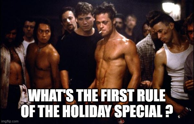 brad pitt fight club | WHAT'S THE FIRST RULE OF THE HOLIDAY SPECIAL ? | image tagged in brad pitt fight club | made w/ Imgflip meme maker