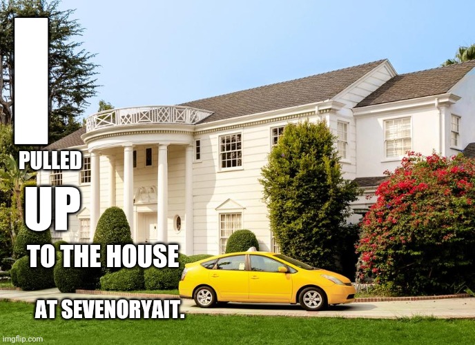 Yo, Holmes! To Bel-Air! | I; PULLED; UP; TO THE HOUSE; AT SEVENORYAIT. | image tagged in rap,fresh prince | made w/ Imgflip meme maker