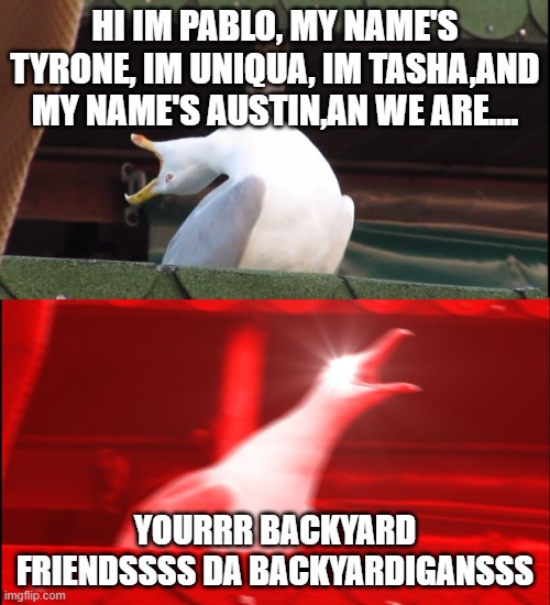even though you can't hear anything, but for me, its an earrape of backyardigans | HI IM PABLO, MY NAME'S TYRONE, IM UNIQUA, IM TASHA,AND MY NAME'S AUSTIN,AN WE ARE.... YOURRR BACKYARD FRIENDSSSS DA BACKYARDIGANSSS | image tagged in screaming bird | made w/ Imgflip meme maker