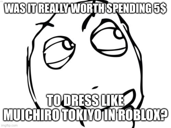 Was it tho | WAS IT REALLY WORTH SPENDING 5$; TO DRESS LIKE MUICHIRO TOKIYO IN ROBLOX? | image tagged in memes,question rage face | made w/ Imgflip meme maker