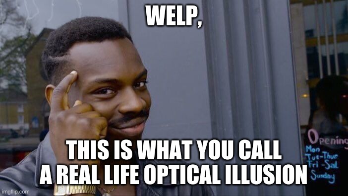 WELP, THIS IS WHAT YOU CALL A REAL LIFE OPTICAL ILLUSION | image tagged in memes,roll safe think about it | made w/ Imgflip meme maker