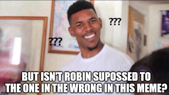 Black guy confused | BUT ISN'T ROBIN SUPOSSED TO THE ONE IN THE WRONG IN THIS MEME? | image tagged in black guy confused | made w/ Imgflip meme maker