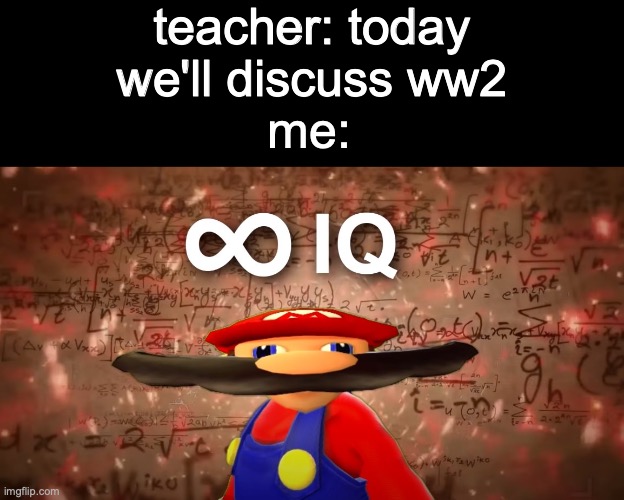 FINALLY |  teacher: today we'll discuss ww2; me: | image tagged in infinite iq mario,memes,me right now,ww2 | made w/ Imgflip meme maker