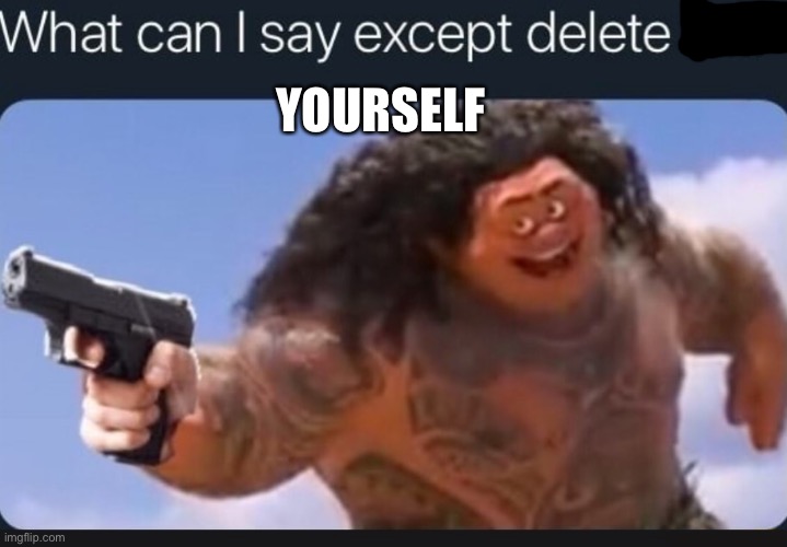 What can I say except delete this | YOURSELF | image tagged in what can i say except delete this | made w/ Imgflip meme maker