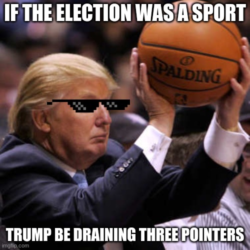 if the election was a sport | IF THE ELECTION WAS A SPORT; TRUMP BE DRAINING THREE POINTERS | image tagged in trump basketball,nba,donald trump,basketball meme,election | made w/ Imgflip meme maker