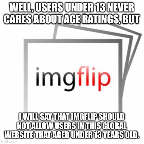 IDEA: Improve Age Requirements (when children under the age of 13 have created their account must be denied by site moderators) | WELL, USERS UNDER 13 NEVER CARES ABOUT AGE RATINGS, BUT; I WILL SAY THAT IMGFLIP SHOULD NOT ALLOW USERS IN THIS GLOBAL WEBSITE THAT AGED UNDER 13 YEARS OLD. | image tagged in imgflip,ideas,suggestions | made w/ Imgflip meme maker