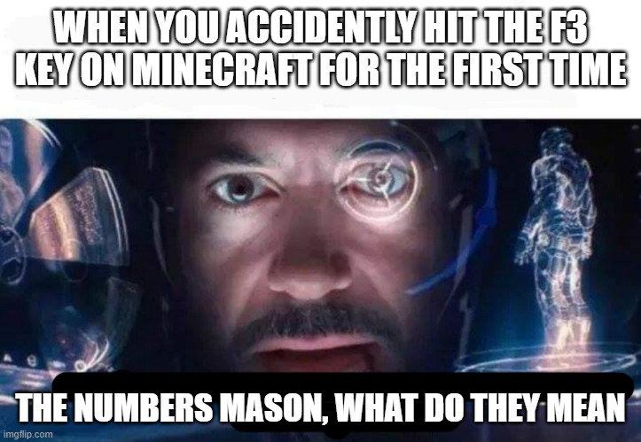 Tony Stark I've Hacked Into The Mainframe | WHEN YOU ACCIDENTLY HIT THE F3 KEY ON MINECRAFT FOR THE FIRST TIME; THE NUMBERS MASON, WHAT DO THEY MEAN | image tagged in tony stark i've hacked into the mainframe | made w/ Imgflip meme maker