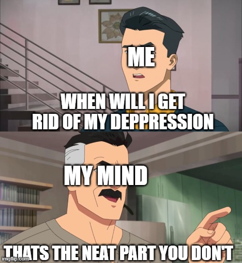 yeah | ME; WHEN WILL I GET RID OF MY DEPPRESSION; MY MIND; THATS THE NEAT PART YOU DON'T | image tagged in that's the neat part you don't | made w/ Imgflip meme maker