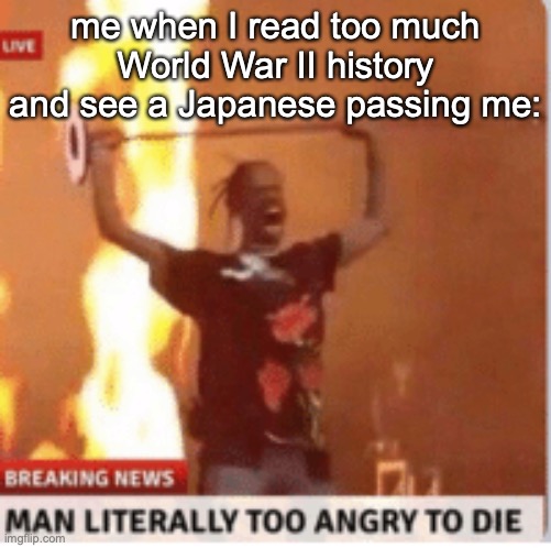 I'm anti-racism | me when I read too much World War II history and see a Japanese passing me: | image tagged in man literally too angery to die | made w/ Imgflip meme maker