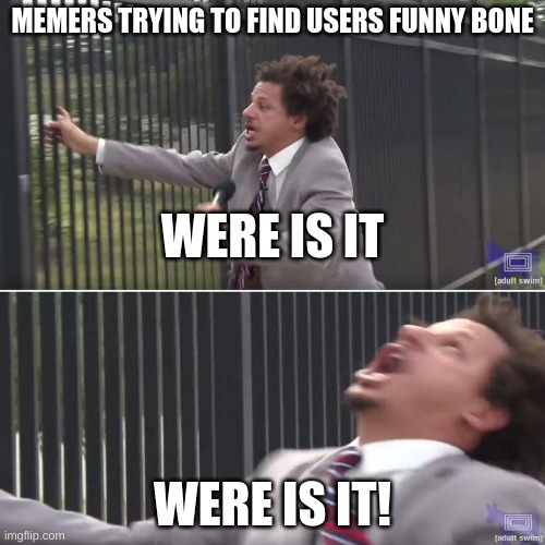 day 1 of me not having any titles for a meme |  MEMERS TRYING TO FIND USERS FUNNY BONE; WERE IS IT; WERE IS IT! | image tagged in eric andre let me in blank | made w/ Imgflip meme maker
