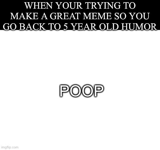 Poop | WHEN YOUR TRYING TO MAKE A GREAT MEME SO YOU GO BACK TO 5 YEAR OLD HUMOR; POOP | image tagged in blank white template | made w/ Imgflip meme maker