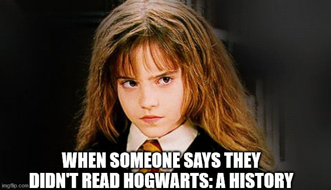 Harry Potter Memes | WHEN SOMEONE SAYS THEY DIDN'T READ HOGWARTS: A HISTORY | image tagged in harry potter memes,hermione granger,harry potter,hogwarts,hermione | made w/ Imgflip meme maker