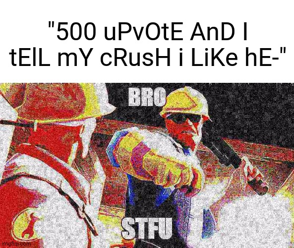 Seriously? Why are you guys keep upvoting stupid shits like that? | "500 uPvOtE AnD I tElL mY cRusH i LiKe hE-" | image tagged in engineer bro stfu,memes,funny,gifs,not really a gif,oh wow are you actually reading these tags | made w/ Imgflip meme maker