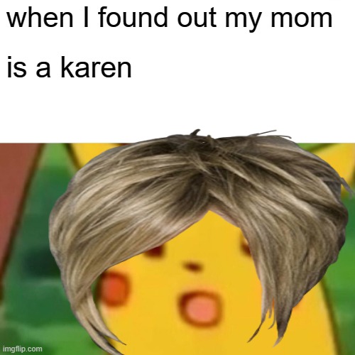 my mom is karen | when I found out my mom; is a karen | image tagged in karen,omg karen | made w/ Imgflip meme maker