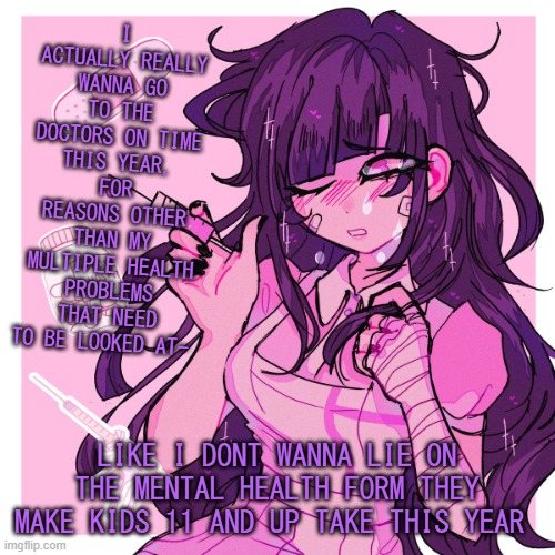 .-. | I ACTUALLY REALLY WANNA GO TO THE DOCTORS ON TIME THIS YEAR, FOR REASONS OTHER THAN MY MULTIPLE HEALTH PROBLEMS THAT NEED TO BE LOOKED AT-; LIKE I DONT WANNA LIE ON THE MENTAL HEALTH FORM THEY MAKE KIDS 11 AND UP TAKE THIS YEAR | image tagged in my mikan obsession is growing | made w/ Imgflip meme maker