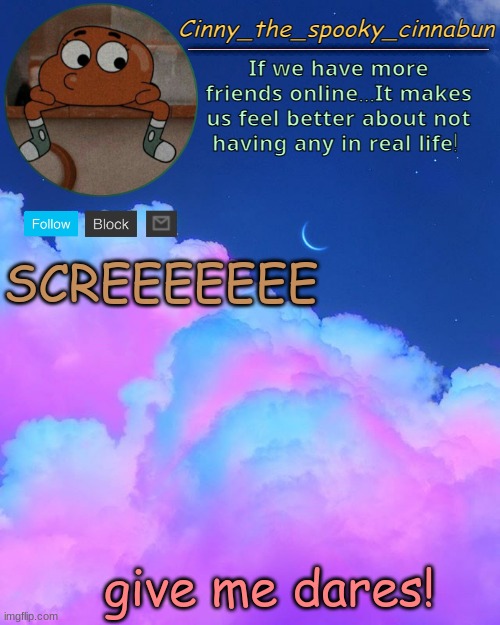 .0. | SCREEEEEEE; give me dares! | image tagged in cinny's spooky temp | made w/ Imgflip meme maker