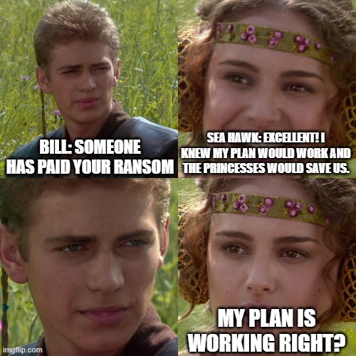Anakin Padme 4 Panel | BILL: SOMEONE HAS PAID YOUR RANSOM; SEA HAWK: EXCELLENT! I KNEW MY PLAN WOULD WORK AND THE PRINCESSES WOULD SAVE US. MY PLAN IS WORKING RIGHT? | image tagged in anakin padme 4 panel | made w/ Imgflip meme maker