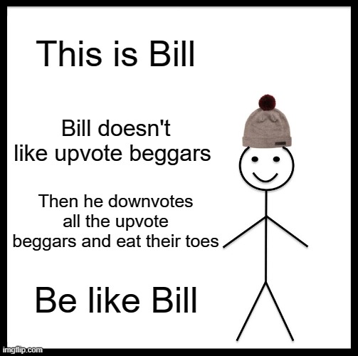 Be Like Bill | This is Bill; Bill doesn't like upvote beggars; Then he downvotes all the upvote beggars and eat their toes; Be like Bill | image tagged in memes,be like bill | made w/ Imgflip meme maker