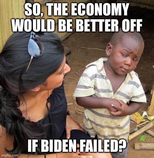 3rd World Sceptical Child | SO, THE ECONOMY WOULD BE BETTER OFF IF BIDEN FAILED? | image tagged in 3rd world sceptical child | made w/ Imgflip meme maker