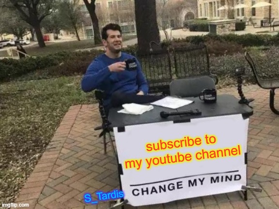 Change My Mind | subscribe to my youtube channel; S_Tardis | image tagged in memes,change my mind | made w/ Imgflip meme maker