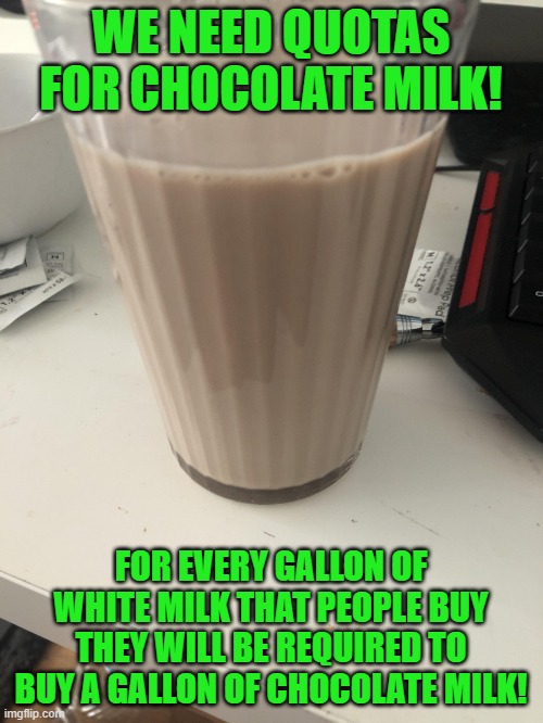 Choccy milk | WE NEED QUOTAS FOR CHOCOLATE MILK! FOR EVERY GALLON OF WHITE MILK THAT PEOPLE BUY THEY WILL BE REQUIRED TO BUY A GALLON OF CHOCOLATE MILK! | image tagged in choccy milk | made w/ Imgflip meme maker