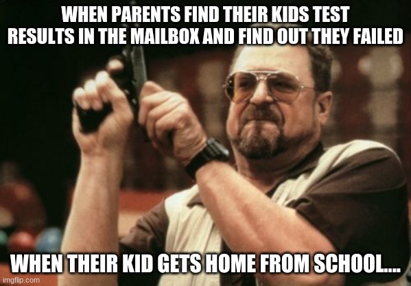 did somebody say KFC? | WHEN PARENTS FIND THEIR KIDS TEST RESULTS IN THE MAILBOX AND FIND OUT THEY FAILED; WHEN THEIR KID GETS HOME FROM SCHOOL.... | image tagged in memes,am i the only one around here | made w/ Imgflip meme maker