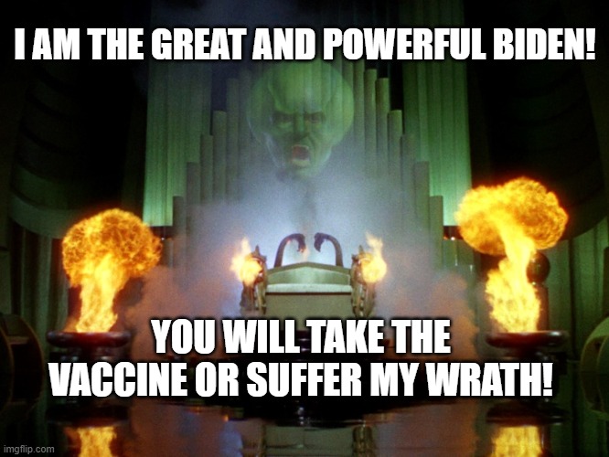 The Great and Powerful Biden! | I AM THE GREAT AND POWERFUL BIDEN! YOU WILL TAKE THE VACCINE OR SUFFER MY WRATH! | image tagged in wizard of oz,covid-19,vaccine,vaccine mandates,president biden | made w/ Imgflip meme maker