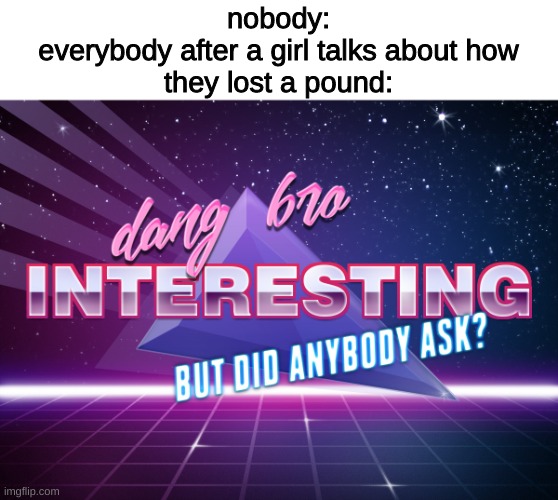 hm | nobody:
everybody after a girl talks about how
they lost a pound: | image tagged in dang bro interesting,memes,funny | made w/ Imgflip meme maker