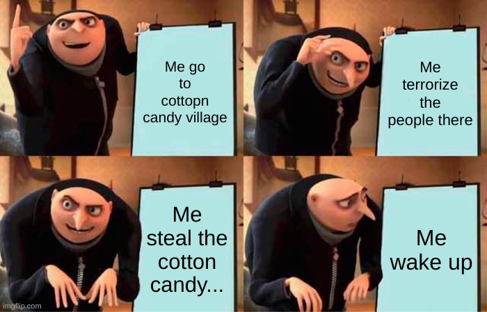 Gru's Plan | Me go to cottopn candy village; Me terrorize the people there; Me steal the cotton candy... Me wake up | image tagged in memes,gru's plan | made w/ Imgflip meme maker