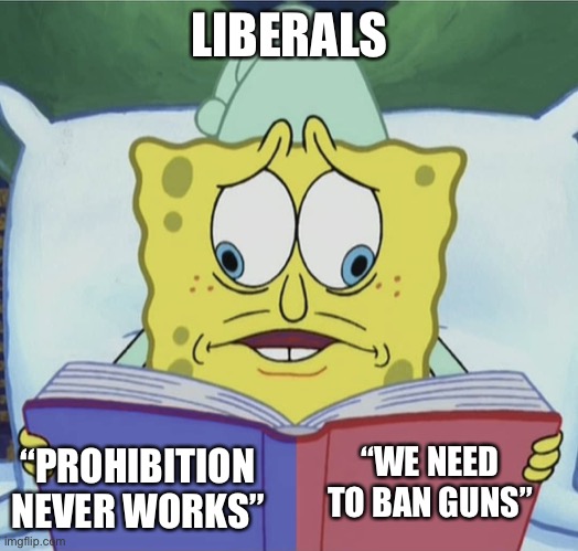 I guess when we made drugs illegal they just vanished. Wait, they didn’t? | LIBERALS; “PROHIBITION NEVER WORKS”; “WE NEED TO BAN GUNS” | image tagged in spongebob reading,2nd amendment,america,freedom,double standards | made w/ Imgflip meme maker