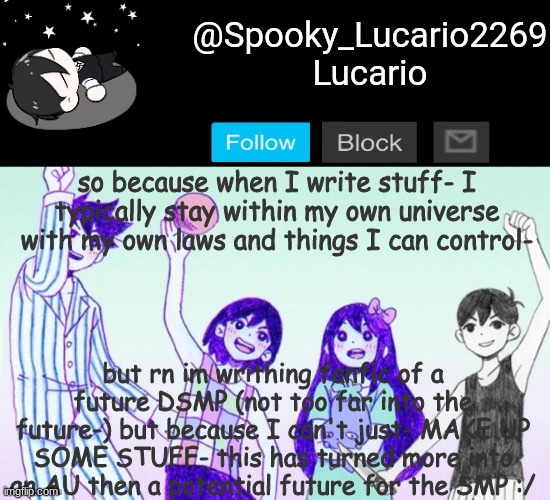 so much so- that Im debating on adding DanTDM and Mumbo to the Fanfic- | so because when I write stuff- I typically stay within my own universe with my own laws and things I can control-; but rn im writhing fanfic of a future DSMP (not too far into the future-) but because I can't just- MAKE UP SOME STUFF- this has turned more into an AU then a potential future for the SMP :/ | image tagged in omori template thank you yachi | made w/ Imgflip meme maker