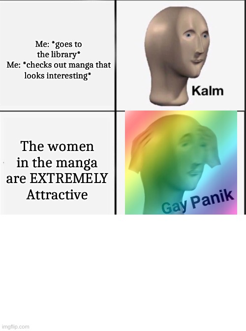 Reverse kalm panik | Me: *goes to the library*
Me: *checks out manga that looks interesting*; The women in the manga are EXTREMELY Attractive | image tagged in reverse kalm panik | made w/ Imgflip meme maker