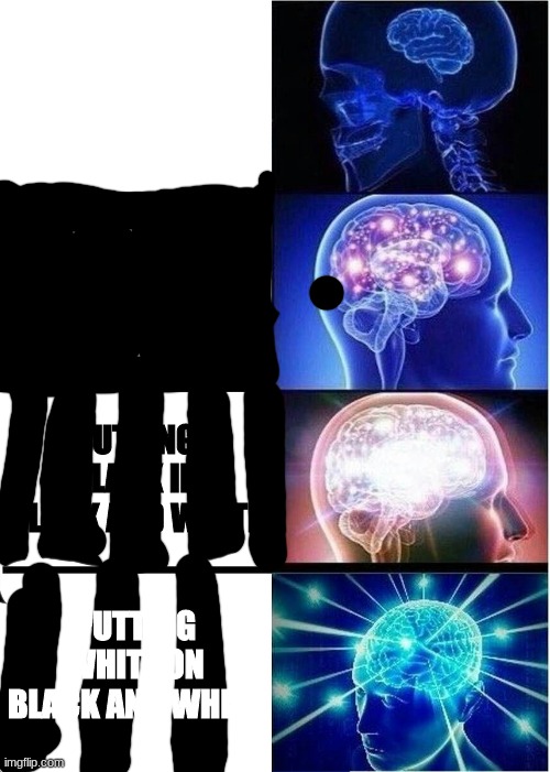 You need to understand to learn this meme | PUTTING WHITE ON WHITE; PUTTING BLACK ON BLACK; PUTTING BLACK IN BLACK AND WHITE; PUTTING WHITE ON BLACK AND WHITE | image tagged in memes,expanding brain | made w/ Imgflip meme maker