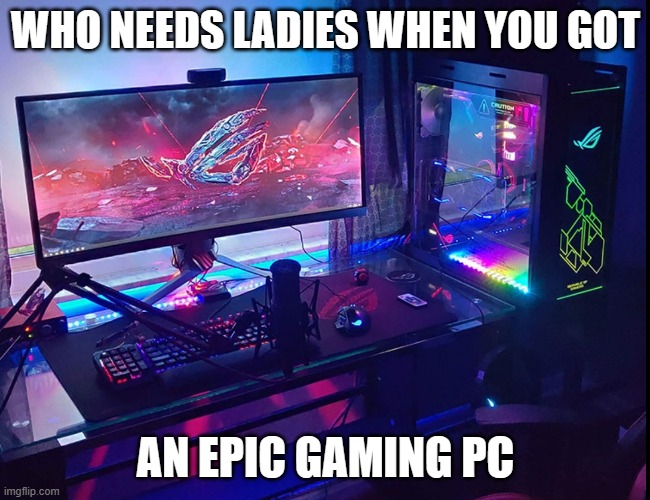 PC | WHO NEEDS LADIES WHEN YOU GOT AN EPIC GAMING PC | image tagged in pc | made w/ Imgflip meme maker