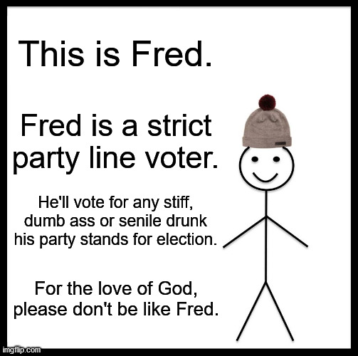 Don't be Like Fred | This is Fred. Fred is a strict party line voter. He'll vote for any stiff, dumb ass or senile drunk his party stands for election. For the love of God, please don't be like Fred. | image tagged in memes,this is fred | made w/ Imgflip meme maker