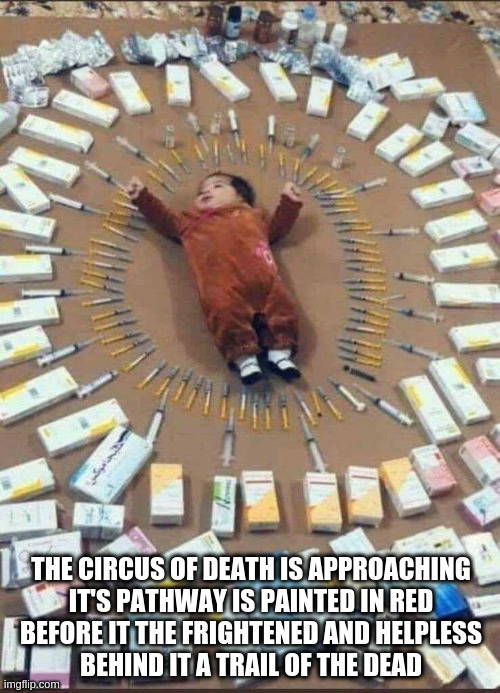 Circus of Death | THE CIRCUS OF DEATH IS APPROACHING
IT'S PATHWAY IS PAINTED IN RED
BEFORE IT THE FRIGHTENED AND HELPLESS
BEHIND IT A TRAIL OF THE DEAD | image tagged in vaccines used on your child today | made w/ Imgflip meme maker