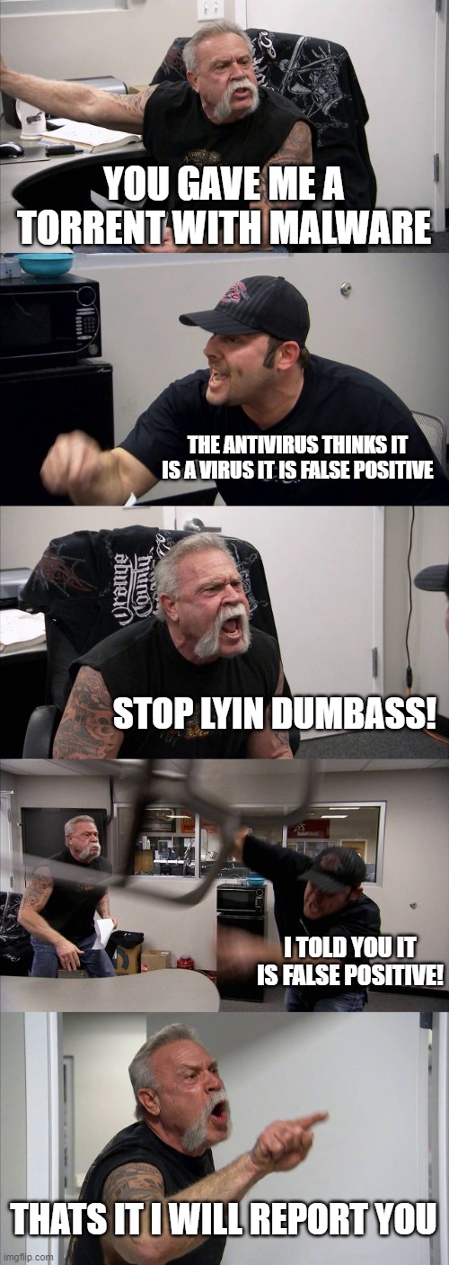 piracy be like | YOU GAVE ME A TORRENT WITH MALWARE; THE ANTIVIRUS THINKS IT IS A VIRUS IT IS FALSE POSITIVE; STOP LYIN DUMBASS! I TOLD YOU IT IS FALSE POSITIVE! THATS IT I WILL REPORT YOU | image tagged in memes,american chopper argument | made w/ Imgflip meme maker