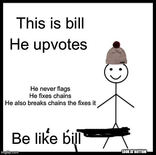 Look at bottom right |  This is bill; He upvotes; He never flags
He fixes chains
He also breaks chains the fixes it; Be like bill; LOOK AT BOTTOM | image tagged in memes,be like bill | made w/ Imgflip meme maker