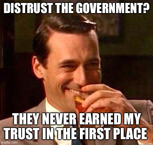 Mad Men | DISTRUST THE GOVERNMENT? THEY NEVER EARNED MY TRUST IN THE FIRST PLACE | image tagged in mad men | made w/ Imgflip meme maker