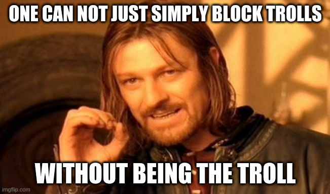 One does not quit recycling | ONE CAN NOT JUST SIMPLY BLOCK TROLLS; WITHOUT BEING THE TROLL | image tagged in one does not quit recycling | made w/ Imgflip meme maker
