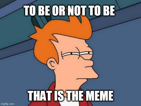 Futurama Fry Meme | TO BE OR NOT TO BE; THAT IS THE MEME | image tagged in memes,futurama fry | made w/ Imgflip meme maker