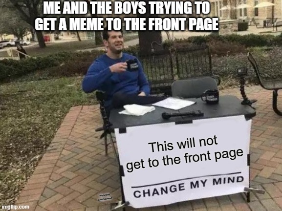 Change My Mind Meme | ME AND THE BOYS TRYING TO GET A MEME TO THE FRONT PAGE; This will not get to the front page; Why's there a text box here? | image tagged in memes,change my mind,me and the boys,upvote begging,front page | made w/ Imgflip meme maker