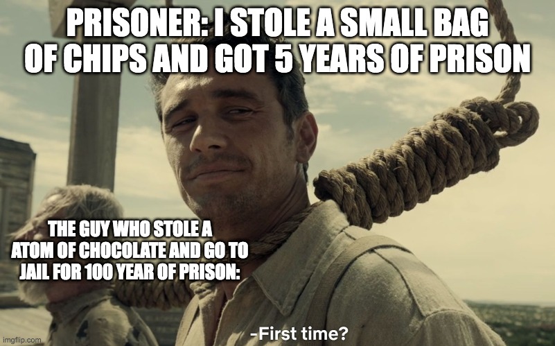 first time | PRISONER: I STOLE A SMALL BAG OF CHIPS AND GOT 5 YEARS OF PRISON; THE GUY WHO STOLE A ATOM OF CHOCOLATE AND GO TO JAIL FOR 100 YEAR OF PRISON: | image tagged in first time | made w/ Imgflip meme maker