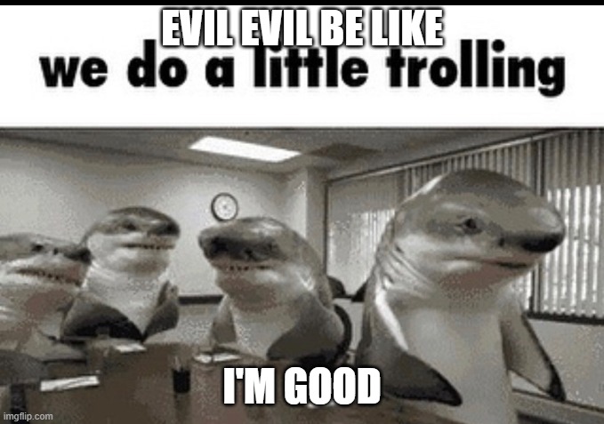 we do a little trolling | EVIL EVIL BE LIKE; I'M GOOD | image tagged in we do a little trolling | made w/ Imgflip meme maker
