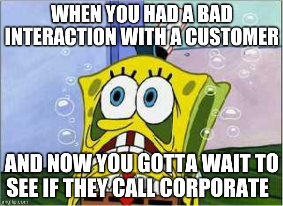 me at work | WHEN YOU HAD A BAD INTERACTION WITH A CUSTOMER; AND NOW YOU GOTTA WAIT TO SEE IF THEY CALL CORPORATE | image tagged in stressed spongebob | made w/ Imgflip meme maker