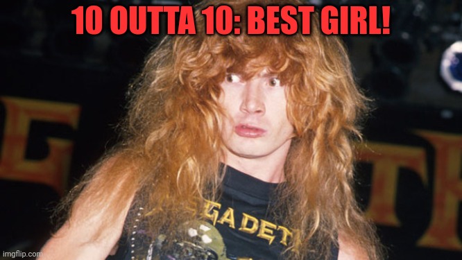 Dave Mustaine | 10 OUTTA 10: BEST GIRL! | image tagged in dave mustaine | made w/ Imgflip meme maker